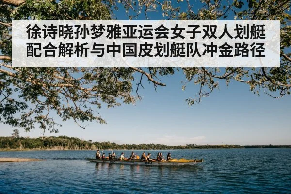 徐诗晓孙梦雅亚运会女子双人划艇配合解析与中国皮划艇队冲金路径 - kaiyun